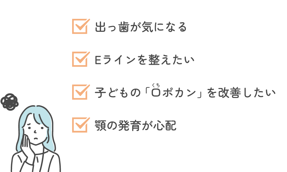 出っ歯が気になる、Eラインを整えたい、子どもの「口ポカン」を改善したい、顎の発育が心配