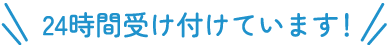 24時間受け付けています！