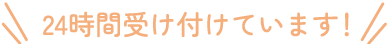 24時間受け付けています！